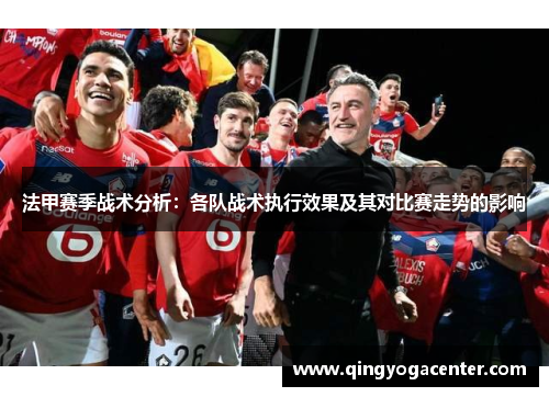 法甲赛季战术分析：各队战术执行效果及其对比赛走势的影响