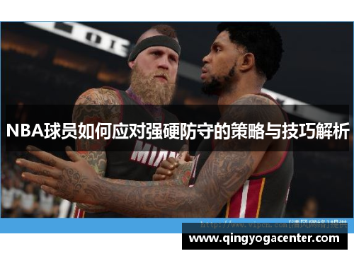 NBA球员如何应对强硬防守的策略与技巧解析