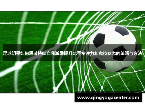 足球明星如何通过持续自我激励提升比赛专注力和竞技状态的策略与方法